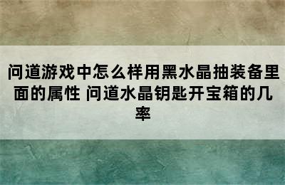 问道游戏中怎么样用黑水晶抽装备里面的属性 问道水晶钥匙开宝箱的几率